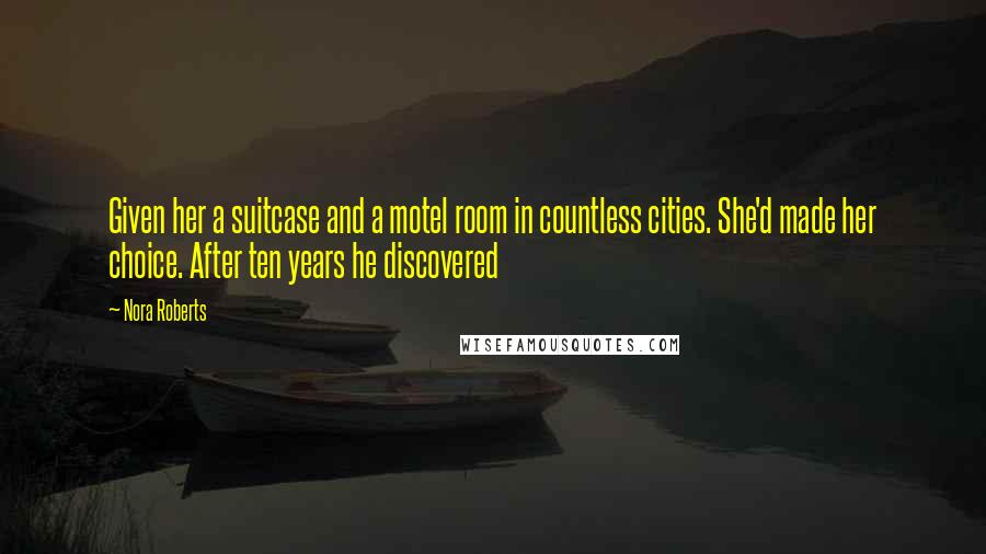 Nora Roberts Quotes: Given her a suitcase and a motel room in countless cities. She'd made her choice. After ten years he discovered