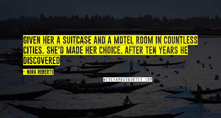 Nora Roberts Quotes: Given her a suitcase and a motel room in countless cities. She'd made her choice. After ten years he discovered