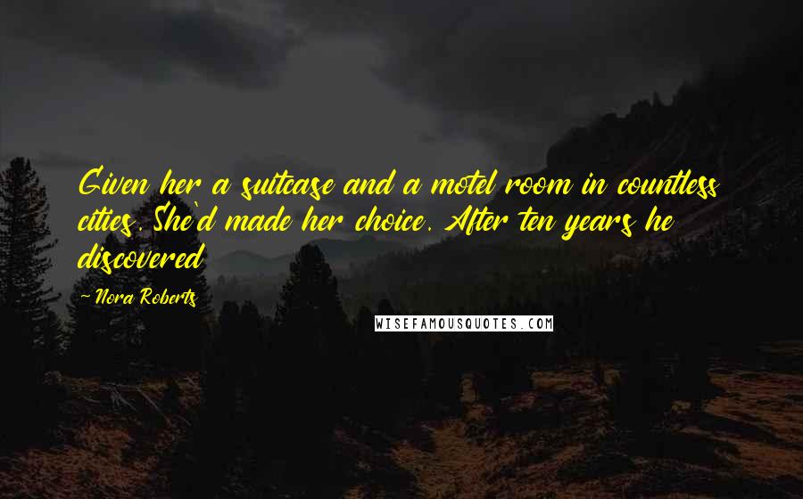 Nora Roberts Quotes: Given her a suitcase and a motel room in countless cities. She'd made her choice. After ten years he discovered