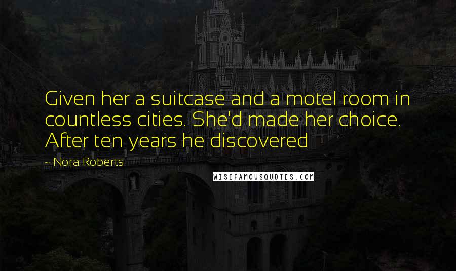 Nora Roberts Quotes: Given her a suitcase and a motel room in countless cities. She'd made her choice. After ten years he discovered