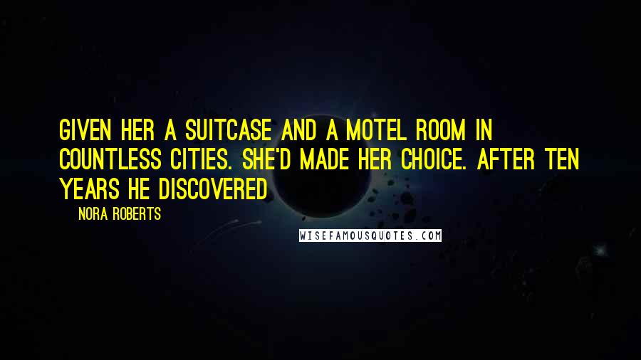 Nora Roberts Quotes: Given her a suitcase and a motel room in countless cities. She'd made her choice. After ten years he discovered