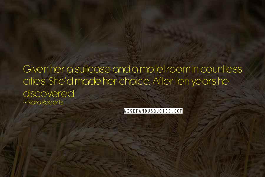 Nora Roberts Quotes: Given her a suitcase and a motel room in countless cities. She'd made her choice. After ten years he discovered