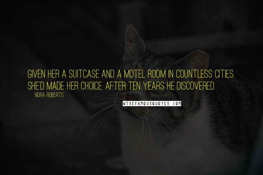 Nora Roberts Quotes: Given her a suitcase and a motel room in countless cities. She'd made her choice. After ten years he discovered