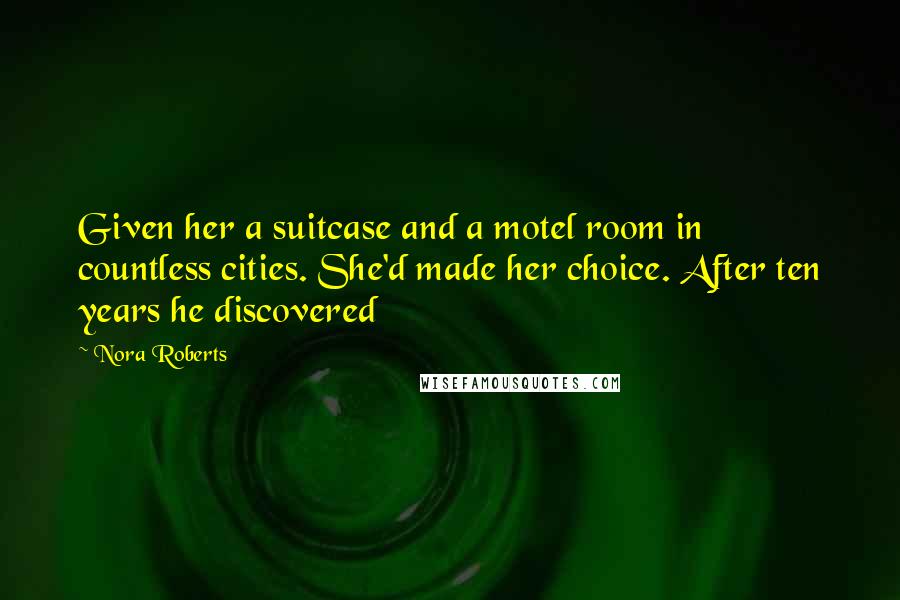 Nora Roberts Quotes: Given her a suitcase and a motel room in countless cities. She'd made her choice. After ten years he discovered