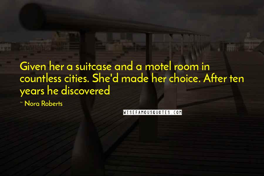 Nora Roberts Quotes: Given her a suitcase and a motel room in countless cities. She'd made her choice. After ten years he discovered