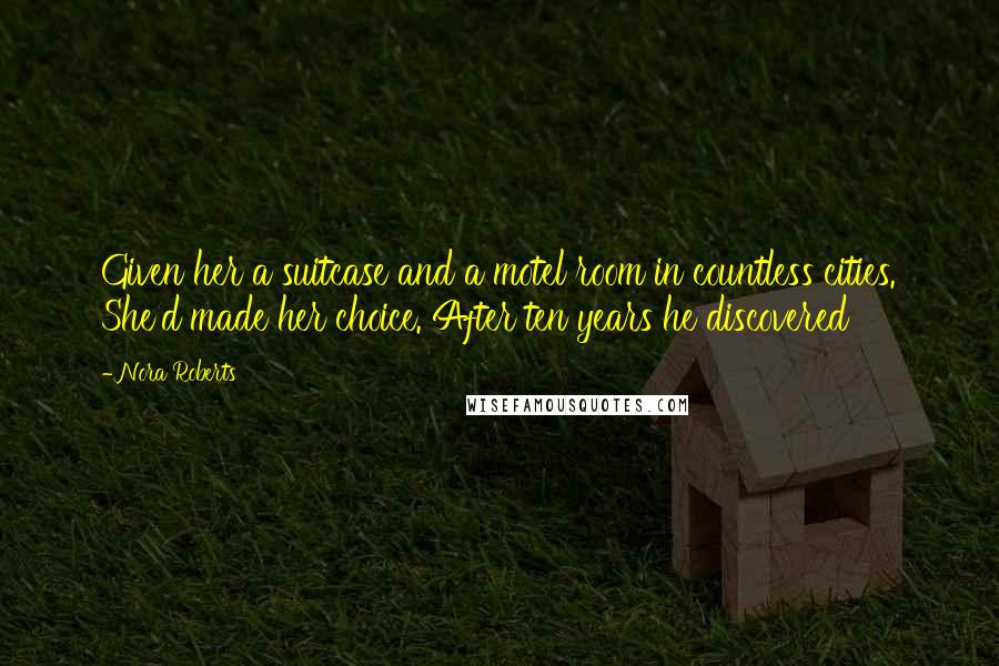 Nora Roberts Quotes: Given her a suitcase and a motel room in countless cities. She'd made her choice. After ten years he discovered
