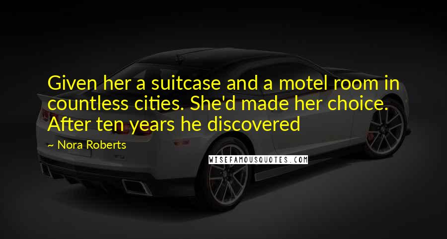 Nora Roberts Quotes: Given her a suitcase and a motel room in countless cities. She'd made her choice. After ten years he discovered
