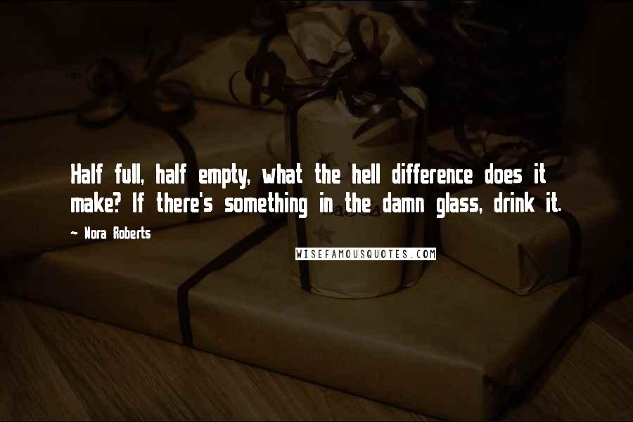 Nora Roberts Quotes: Half full, half empty, what the hell difference does it make? If there's something in the damn glass, drink it.