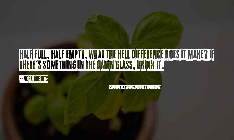 Nora Roberts Quotes: Half full, half empty, what the hell difference does it make? If there's something in the damn glass, drink it.