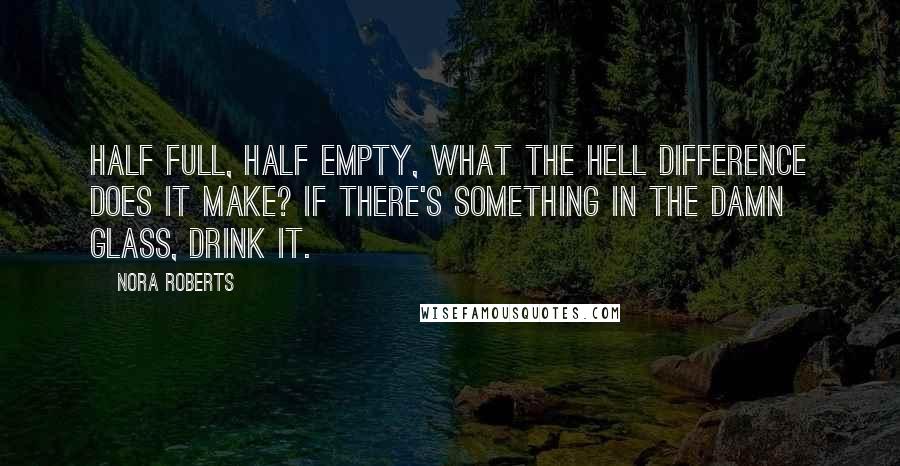 Nora Roberts Quotes: Half full, half empty, what the hell difference does it make? If there's something in the damn glass, drink it.