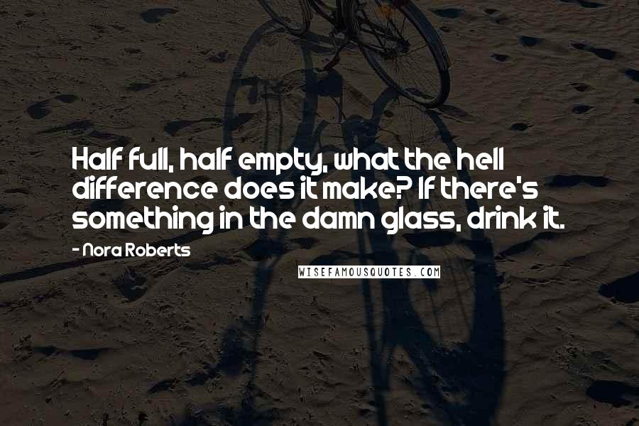 Nora Roberts Quotes: Half full, half empty, what the hell difference does it make? If there's something in the damn glass, drink it.