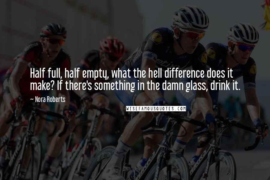 Nora Roberts Quotes: Half full, half empty, what the hell difference does it make? If there's something in the damn glass, drink it.