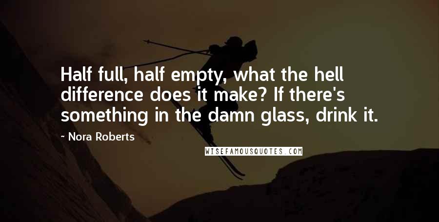 Nora Roberts Quotes: Half full, half empty, what the hell difference does it make? If there's something in the damn glass, drink it.