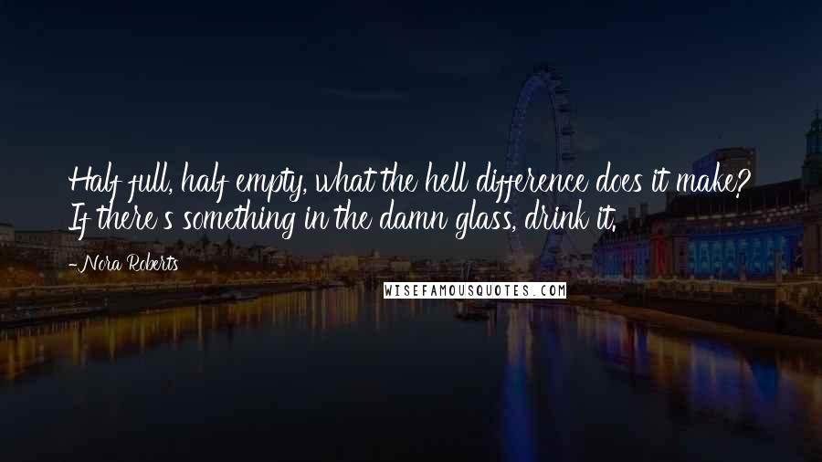 Nora Roberts Quotes: Half full, half empty, what the hell difference does it make? If there's something in the damn glass, drink it.