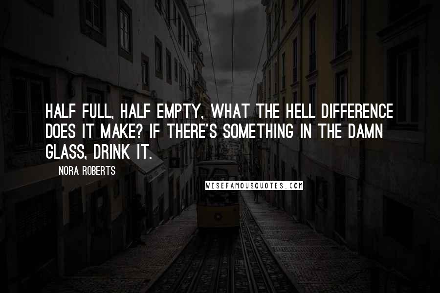 Nora Roberts Quotes: Half full, half empty, what the hell difference does it make? If there's something in the damn glass, drink it.