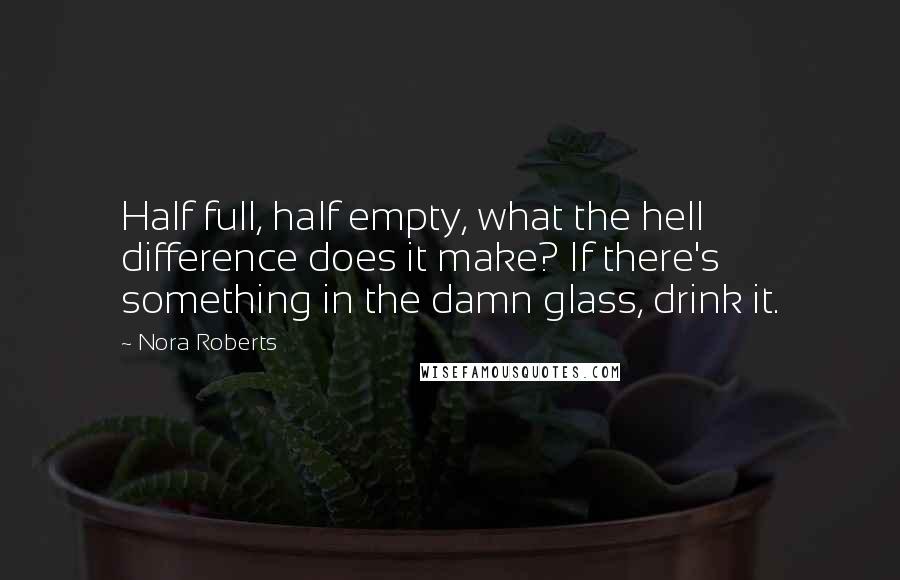 Nora Roberts Quotes: Half full, half empty, what the hell difference does it make? If there's something in the damn glass, drink it.