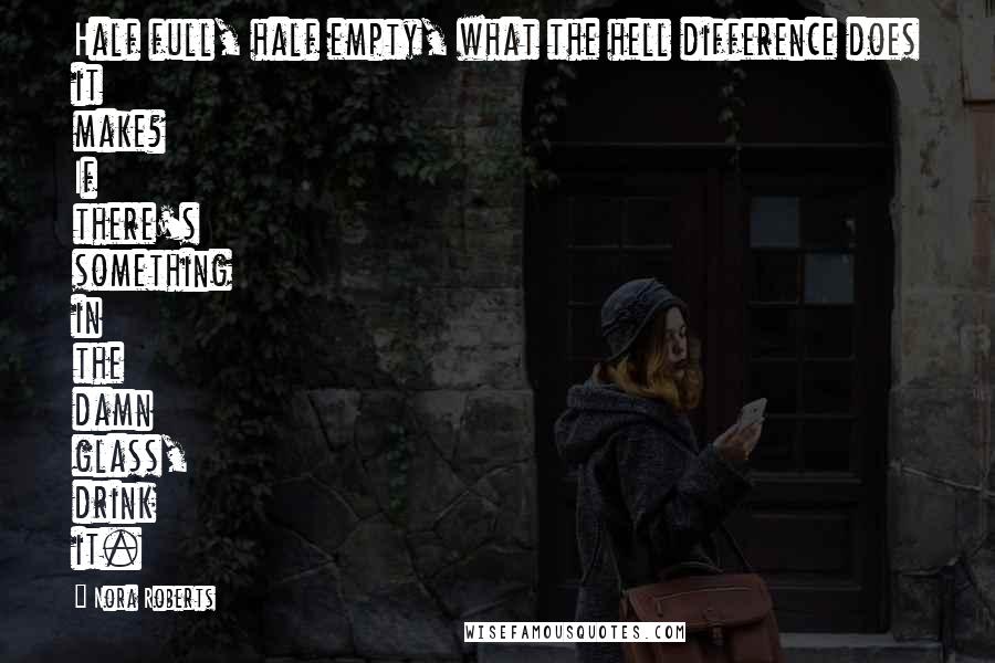 Nora Roberts Quotes: Half full, half empty, what the hell difference does it make? If there's something in the damn glass, drink it.