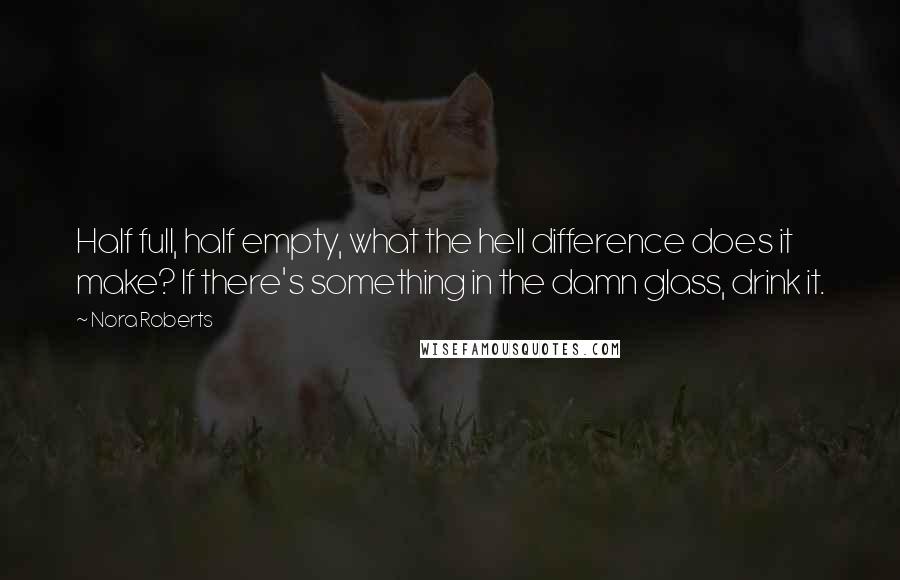 Nora Roberts Quotes: Half full, half empty, what the hell difference does it make? If there's something in the damn glass, drink it.