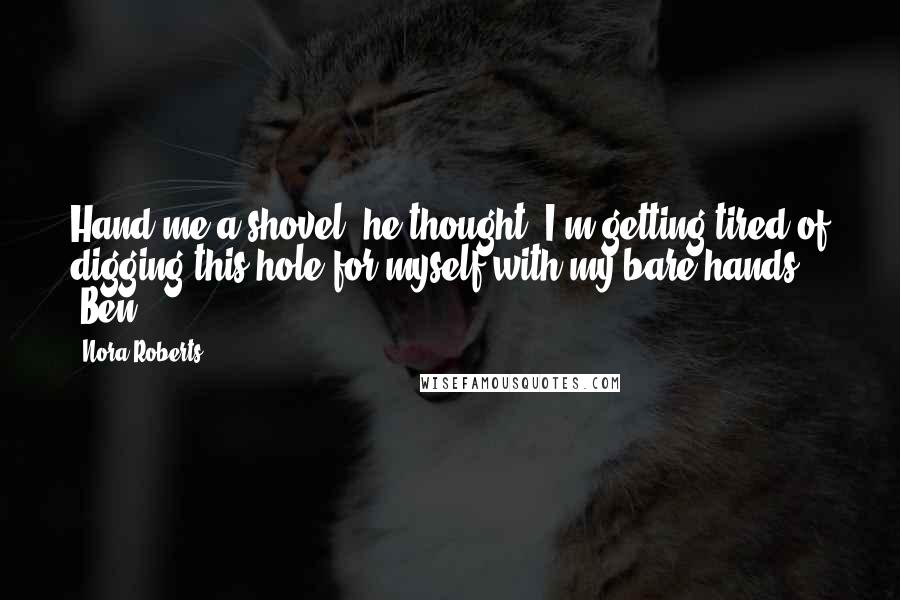 Nora Roberts Quotes: Hand me a shovel, he thought. I'm getting tired of digging this hole for myself with my bare hands. -Ben