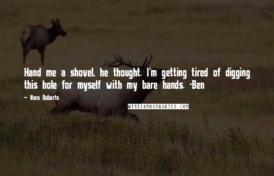 Nora Roberts Quotes: Hand me a shovel, he thought. I'm getting tired of digging this hole for myself with my bare hands. -Ben