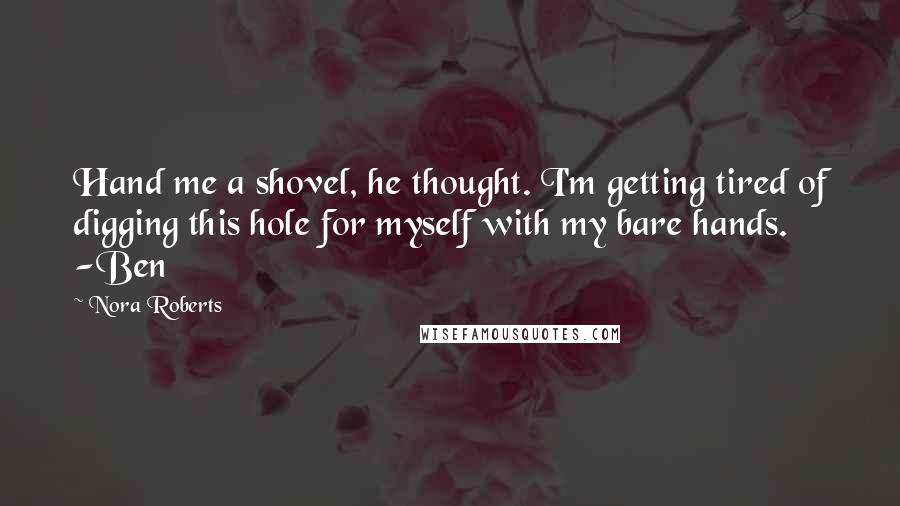 Nora Roberts Quotes: Hand me a shovel, he thought. I'm getting tired of digging this hole for myself with my bare hands. -Ben