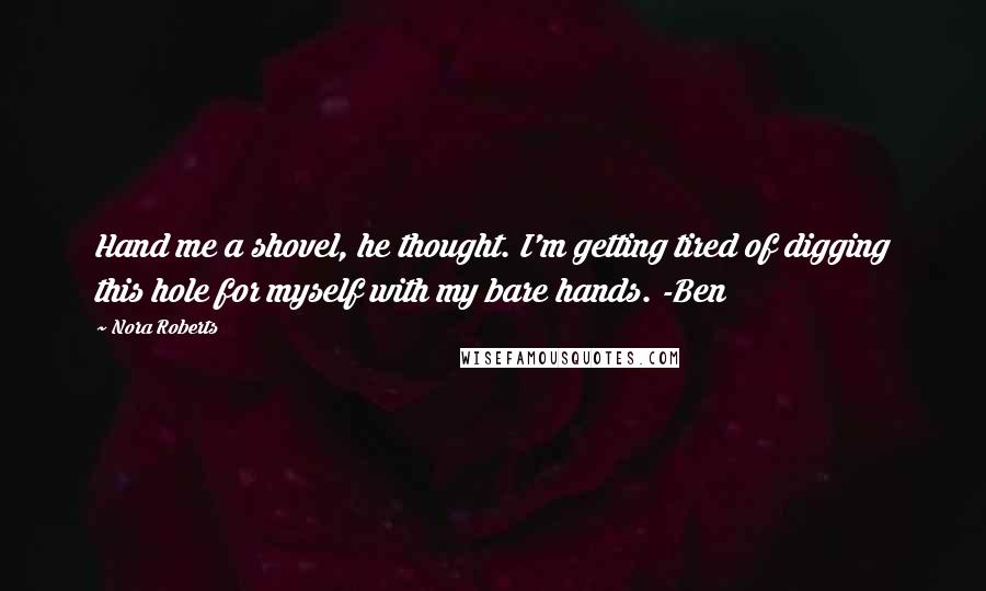 Nora Roberts Quotes: Hand me a shovel, he thought. I'm getting tired of digging this hole for myself with my bare hands. -Ben