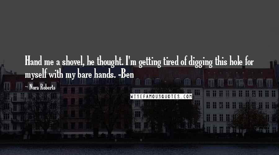 Nora Roberts Quotes: Hand me a shovel, he thought. I'm getting tired of digging this hole for myself with my bare hands. -Ben