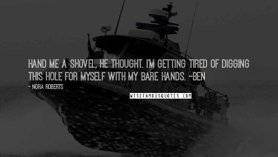 Nora Roberts Quotes: Hand me a shovel, he thought. I'm getting tired of digging this hole for myself with my bare hands. -Ben