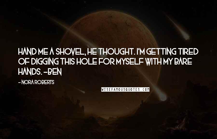 Nora Roberts Quotes: Hand me a shovel, he thought. I'm getting tired of digging this hole for myself with my bare hands. -Ben