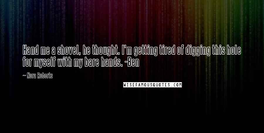 Nora Roberts Quotes: Hand me a shovel, he thought. I'm getting tired of digging this hole for myself with my bare hands. -Ben