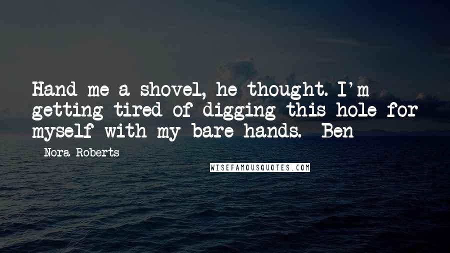 Nora Roberts Quotes: Hand me a shovel, he thought. I'm getting tired of digging this hole for myself with my bare hands. -Ben