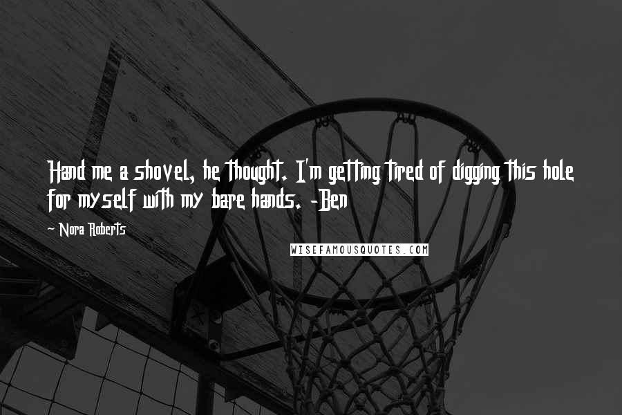 Nora Roberts Quotes: Hand me a shovel, he thought. I'm getting tired of digging this hole for myself with my bare hands. -Ben