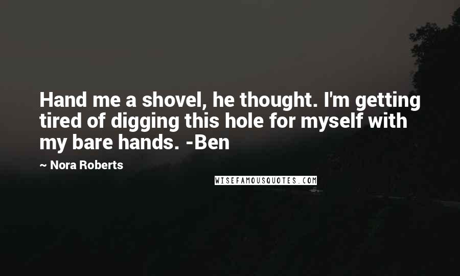 Nora Roberts Quotes: Hand me a shovel, he thought. I'm getting tired of digging this hole for myself with my bare hands. -Ben