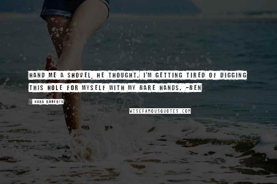 Nora Roberts Quotes: Hand me a shovel, he thought. I'm getting tired of digging this hole for myself with my bare hands. -Ben