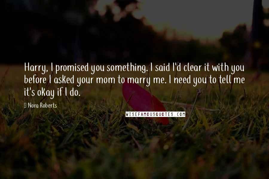 Nora Roberts Quotes: Harry, I promised you something. I said I'd clear it with you before I asked your mom to marry me. I need you to tell me it's okay if I do.