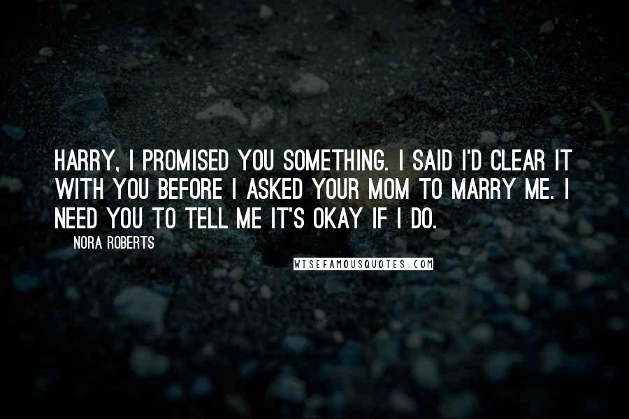 Nora Roberts Quotes: Harry, I promised you something. I said I'd clear it with you before I asked your mom to marry me. I need you to tell me it's okay if I do.