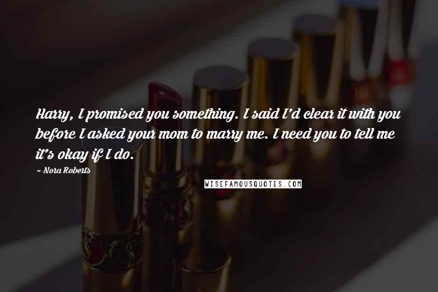 Nora Roberts Quotes: Harry, I promised you something. I said I'd clear it with you before I asked your mom to marry me. I need you to tell me it's okay if I do.