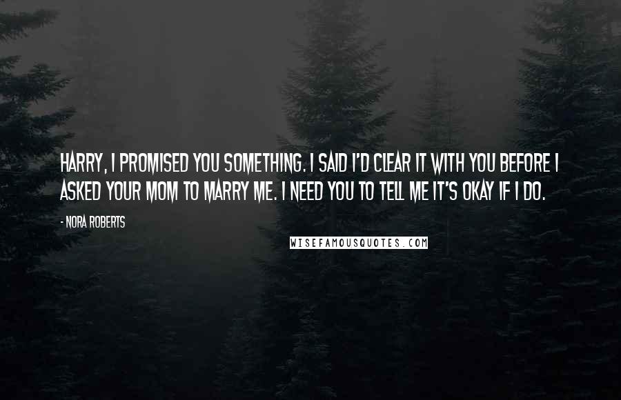 Nora Roberts Quotes: Harry, I promised you something. I said I'd clear it with you before I asked your mom to marry me. I need you to tell me it's okay if I do.