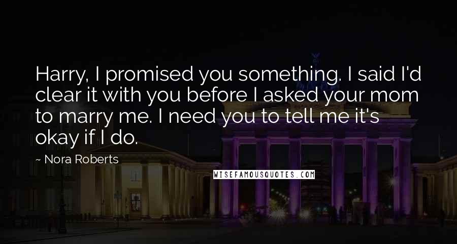 Nora Roberts Quotes: Harry, I promised you something. I said I'd clear it with you before I asked your mom to marry me. I need you to tell me it's okay if I do.