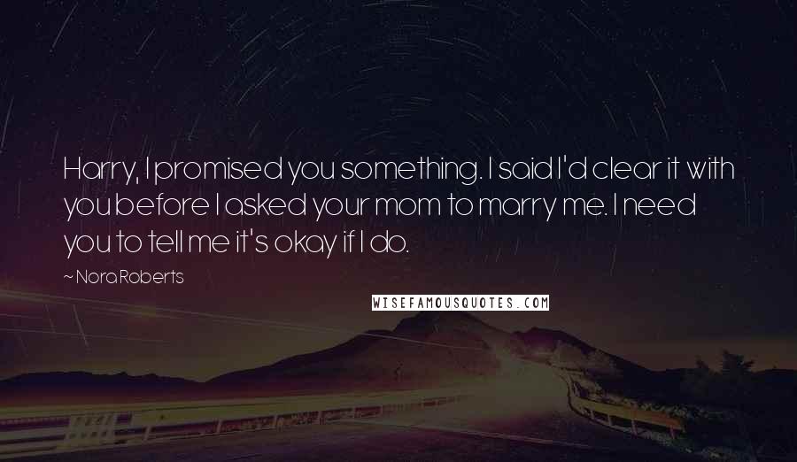 Nora Roberts Quotes: Harry, I promised you something. I said I'd clear it with you before I asked your mom to marry me. I need you to tell me it's okay if I do.