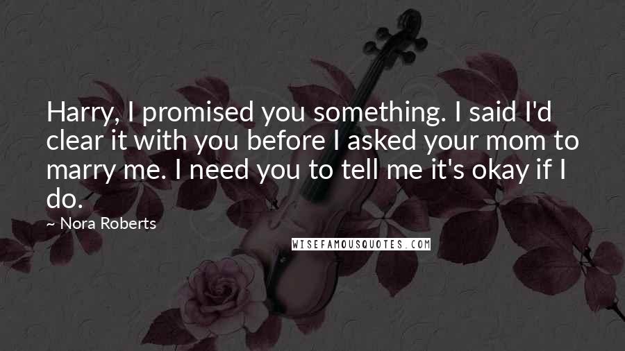 Nora Roberts Quotes: Harry, I promised you something. I said I'd clear it with you before I asked your mom to marry me. I need you to tell me it's okay if I do.