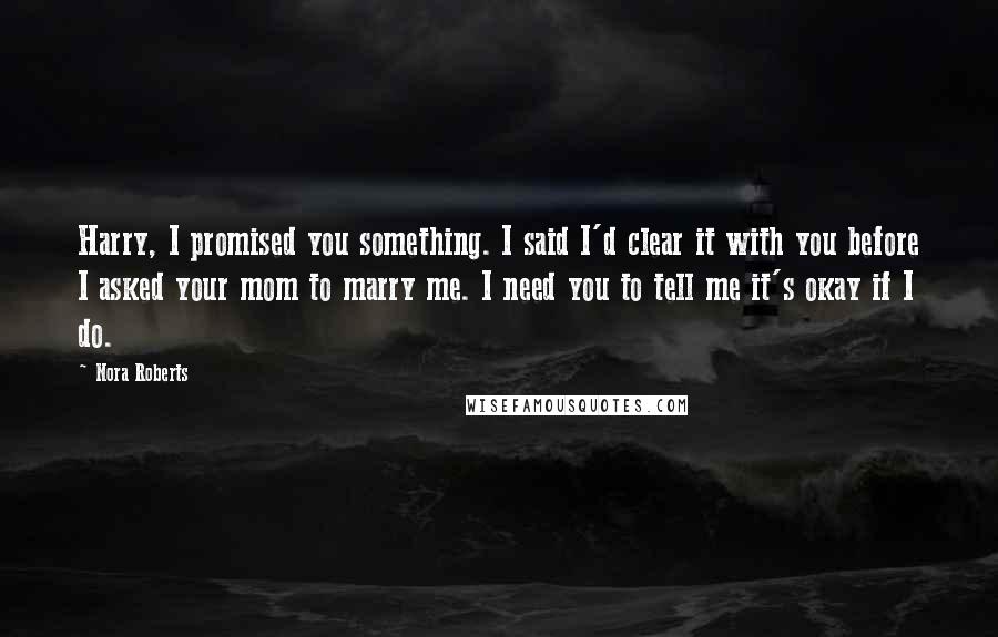 Nora Roberts Quotes: Harry, I promised you something. I said I'd clear it with you before I asked your mom to marry me. I need you to tell me it's okay if I do.