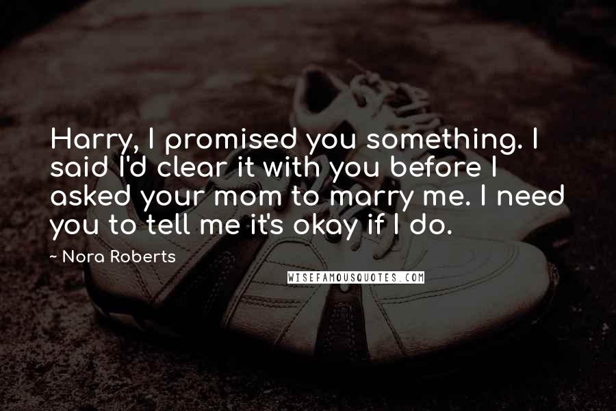 Nora Roberts Quotes: Harry, I promised you something. I said I'd clear it with you before I asked your mom to marry me. I need you to tell me it's okay if I do.