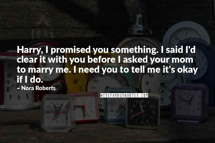 Nora Roberts Quotes: Harry, I promised you something. I said I'd clear it with you before I asked your mom to marry me. I need you to tell me it's okay if I do.