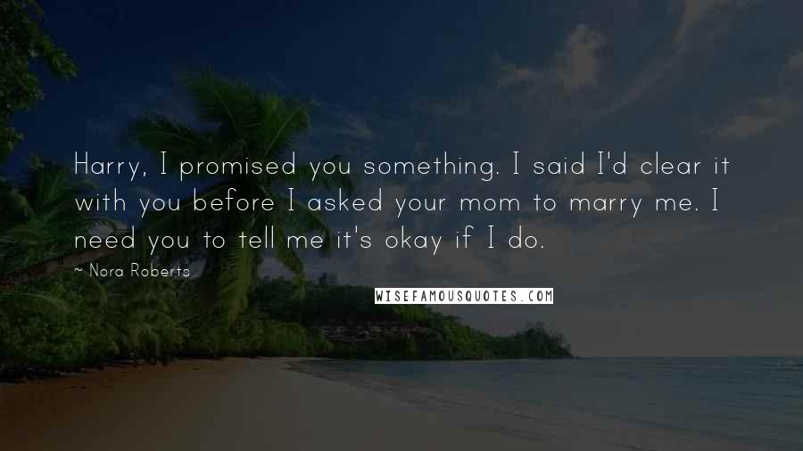 Nora Roberts Quotes: Harry, I promised you something. I said I'd clear it with you before I asked your mom to marry me. I need you to tell me it's okay if I do.