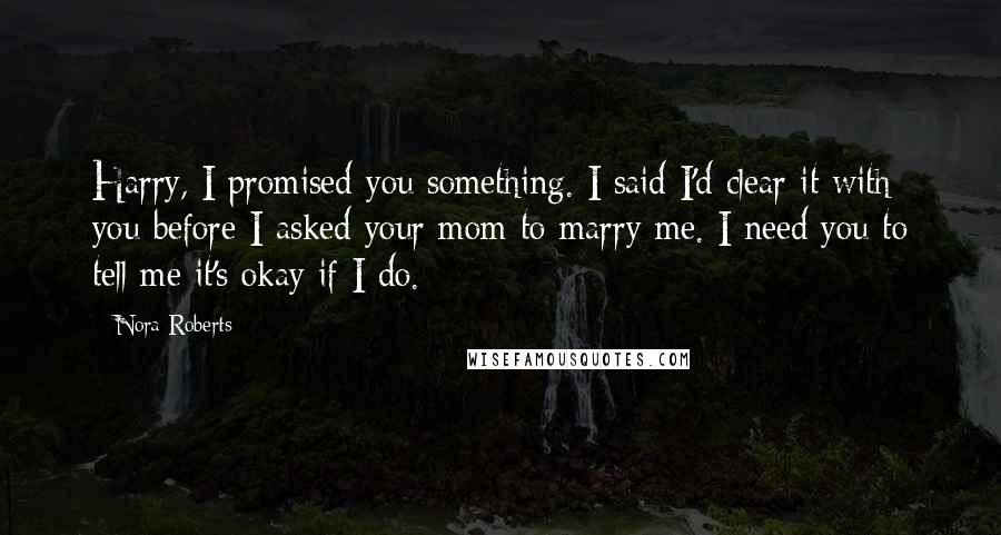 Nora Roberts Quotes: Harry, I promised you something. I said I'd clear it with you before I asked your mom to marry me. I need you to tell me it's okay if I do.