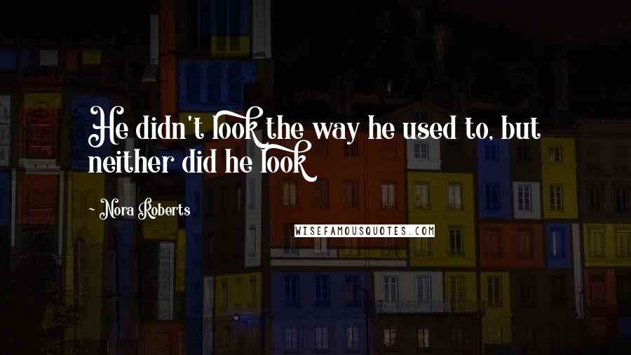 Nora Roberts Quotes: He didn't look the way he used to, but neither did he look