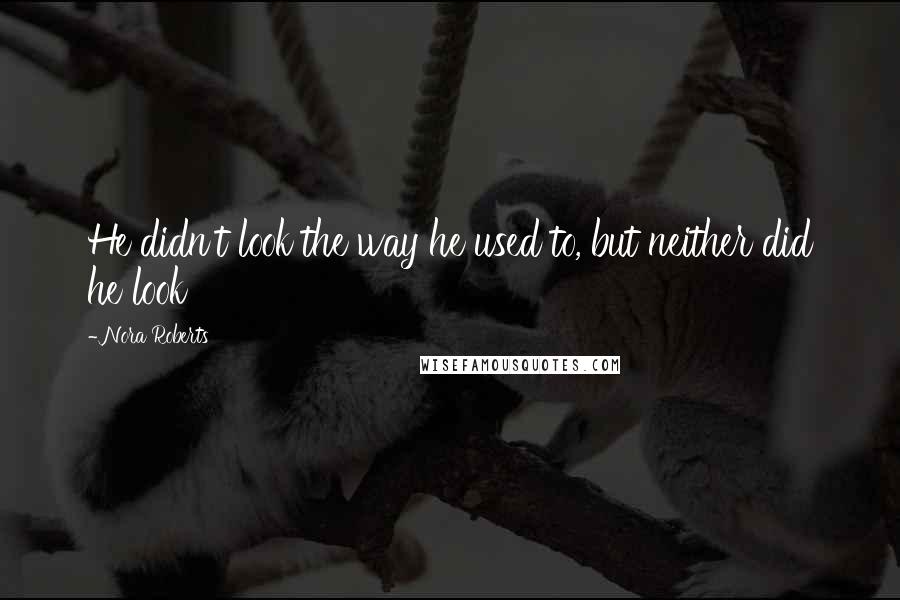 Nora Roberts Quotes: He didn't look the way he used to, but neither did he look