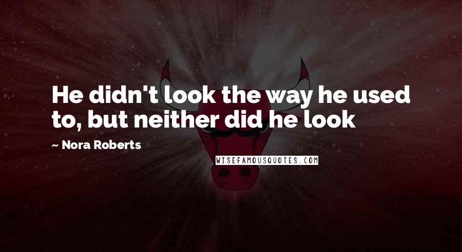 Nora Roberts Quotes: He didn't look the way he used to, but neither did he look
