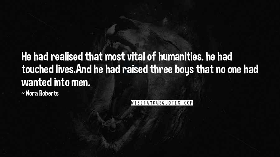 Nora Roberts Quotes: He had realised that most vital of humanities. he had touched lives.And he had raised three boys that no one had wanted into men.